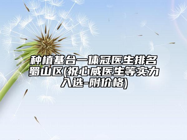 種植基臺一體冠醫(yī)生排名蜀山區(qū)(祝心威醫(yī)生等實力入選-附價格)