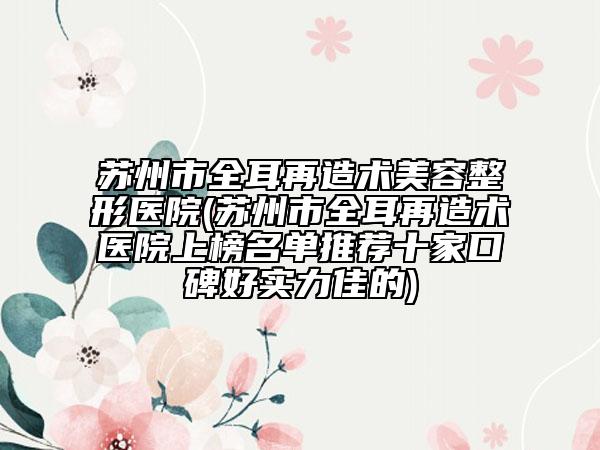 蘇州市全耳再造術美容整形醫(yī)院(蘇州市全耳再造術醫(yī)院上榜名單推薦十家口碑好實力佳的)