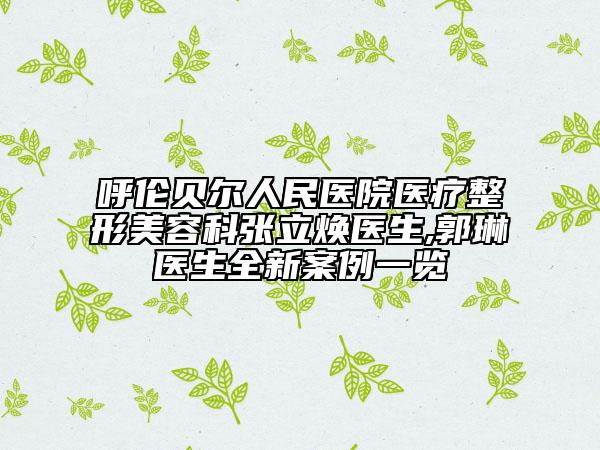 呼倫貝爾人民醫(yī)院醫(yī)療整形美容科張立煥醫(yī)生,郭琳醫(yī)生全新案例一覽
