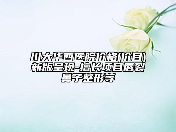 川大華西醫(yī)院價格(價目)新版呈現(xiàn)-擅長項目唇裂鼻子整形等