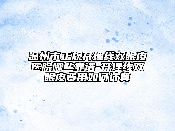 溫州市正規(guī)開埋線雙眼皮醫(yī)院哪些靠譜-開埋線雙眼皮費用如何計算