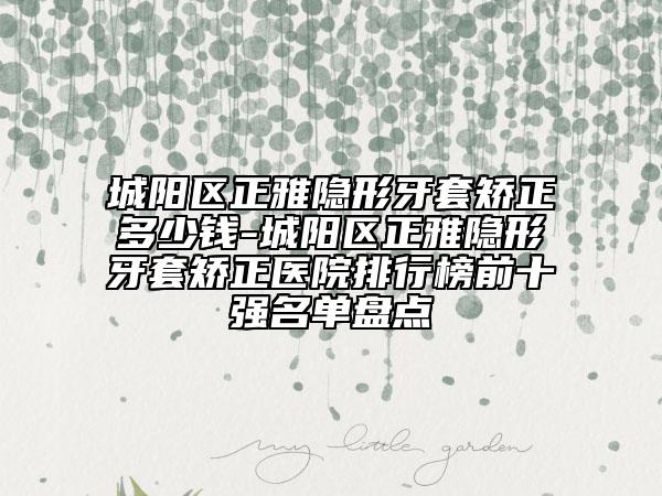 城陽區(qū)正雅隱形牙套矯正多少錢-城陽區(qū)正雅隱形牙套矯正醫(yī)院排行榜前十強名單盤點