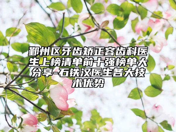 鄞州區(qū)牙齒矯正容齒科醫(yī)生上榜清單前十強榜單大分享-石鐵漢醫(yī)生各大技術優(yōu)勢