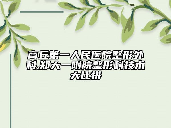 商丘第一人民醫(yī)院整形外科,鄭大一附院整形科技術(shù)大比拼