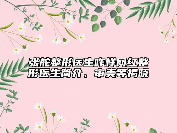張舵整形醫(yī)生咋樣網(wǎng)紅整形醫(yī)生簡介、審美等揭曉
