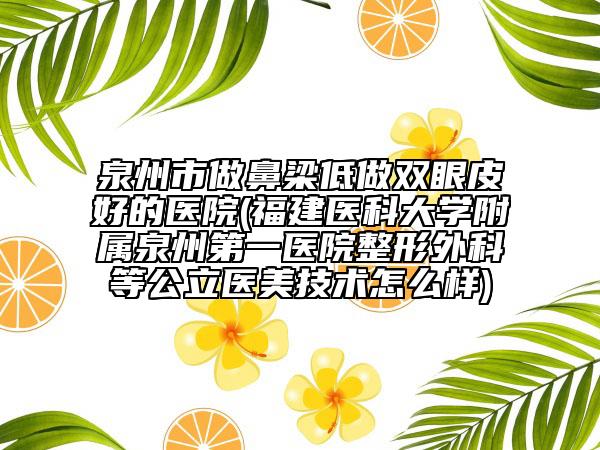 泉州市做鼻梁低做雙眼皮好的醫(yī)院(福建醫(yī)科大學(xué)附屬泉州第一醫(yī)院整形外科等公立醫(yī)美技術(shù)怎么樣)