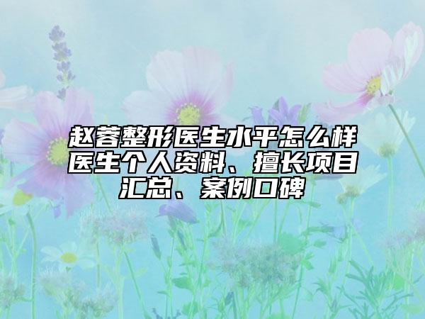 趙蓉整形醫(yī)生水平怎么樣醫(yī)生個人資料、擅長項(xiàng)目匯總、案例口碑