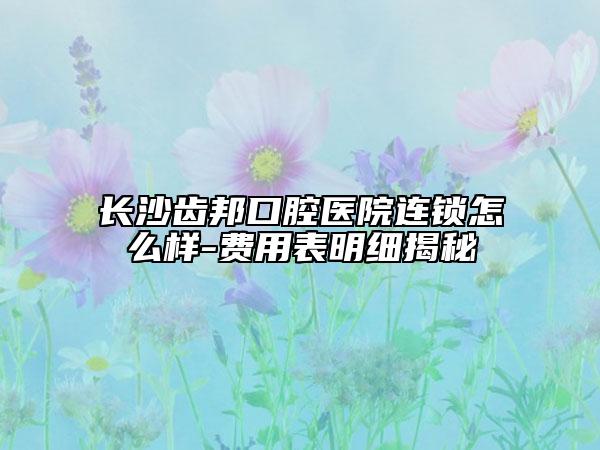 長沙齒邦口腔醫(yī)院連鎖怎么樣-費(fèi)用表明細(xì)揭秘