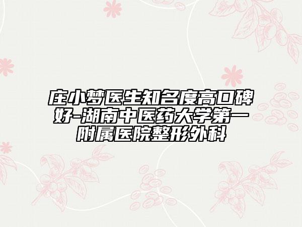莊小夢醫(yī)生知名度高口碑好-湖南中醫(yī)藥大學第一附屬醫(yī)院整形外科