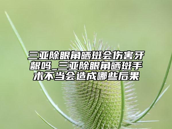 三亞除眼角曬斑會(huì)傷害牙齦嗎_三亞除眼角曬斑手術(shù)不當(dāng)會(huì)造成哪些后果