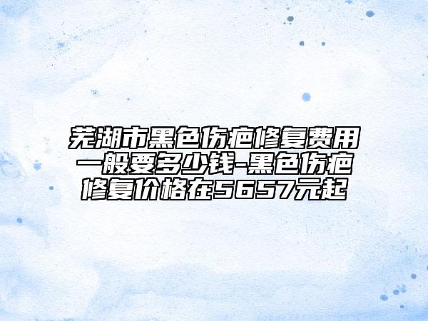 蕪湖市黑色傷疤修復(fù)費用一般要多少錢-黑色傷疤修復(fù)價格在5657元起