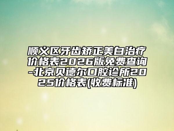 順義區(qū)牙齒矯正美白治療價(jià)格表2026版免費(fèi)查詢-北京貝德?tīng)柨谇辉\所2025價(jià)格表(收費(fèi)標(biāo)準(zhǔn))