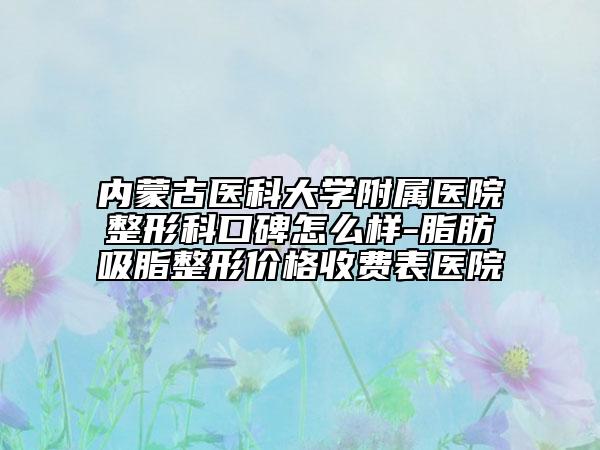 內(nèi)蒙古醫(yī)科大學附屬醫(yī)院整形科口碑怎么樣-脂肪吸脂整形價格收費表醫(yī)院