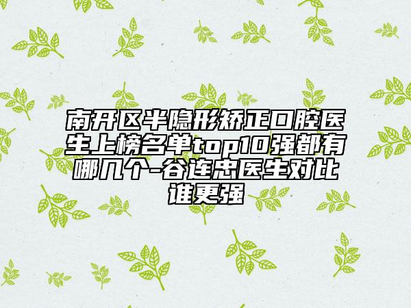 南開區(qū)半隱形矯正口腔醫(yī)生上榜名單top10強都有哪幾個-谷連忠醫(yī)生對比誰更強