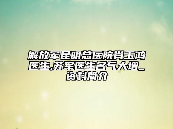 解放軍昆明總醫(yī)院肖玉鴻醫(yī)生,蘇軍醫(yī)生名氣大增_資料簡(jiǎn)介