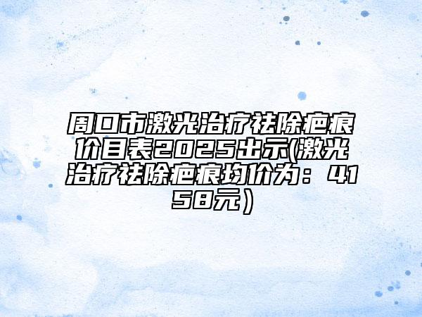 周口市激光治療祛除疤痕價(jià)目表2025出示(激光治療祛除疤痕均價(jià)為：4158元）