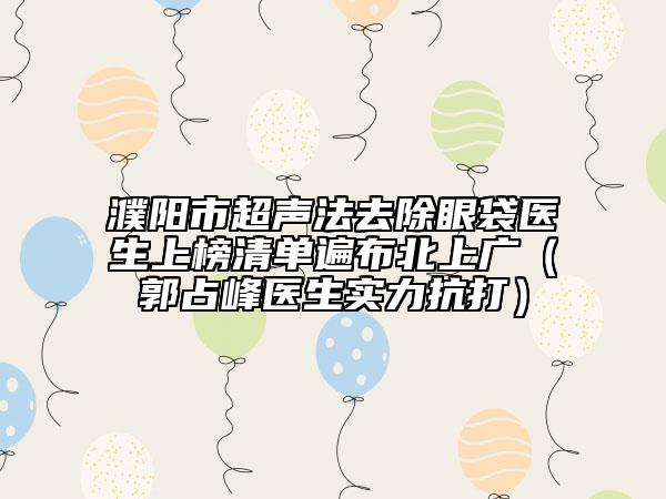 濮陽市超聲法去除眼袋醫(yī)生上榜清單遍布北上廣(郭占峰醫(yī)生實力抗打)