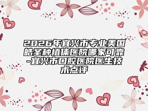 2026年宜興市專業(yè)美國(guó)皓圣種植體醫(yī)院哪家可靠-宜興市口腔醫(yī)院醫(yī)生技術(shù)點(diǎn)評(píng)