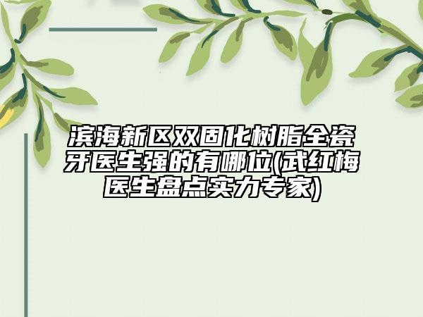 濱海新區(qū)雙固化樹脂全瓷牙醫(yī)生強的有哪位(武紅梅醫(yī)生盤點實力專家)
