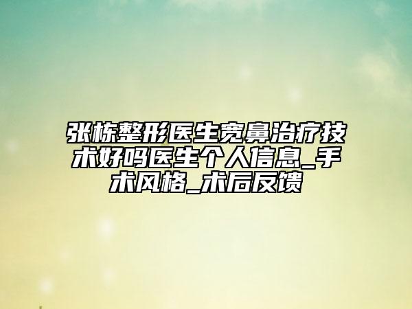 張棟整形醫(yī)生寬鼻治療技術(shù)好嗎醫(yī)生個人信息_手術(shù)風(fēng)格_術(shù)后反饋
