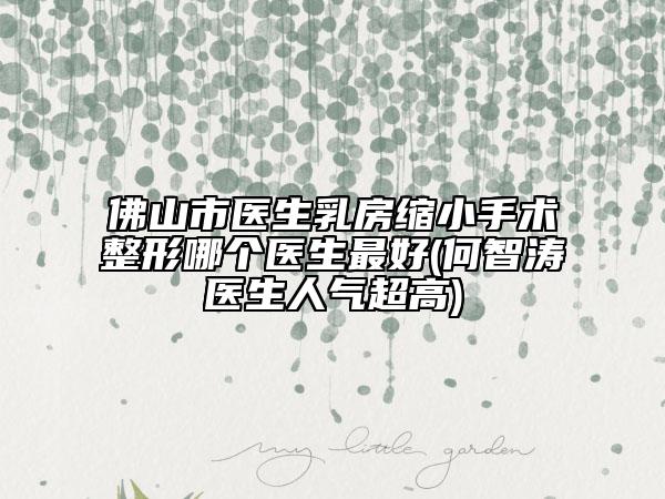 佛山市醫(yī)生乳房縮小手術(shù)整形哪個醫(yī)生最好(何智濤醫(yī)生人氣超高)