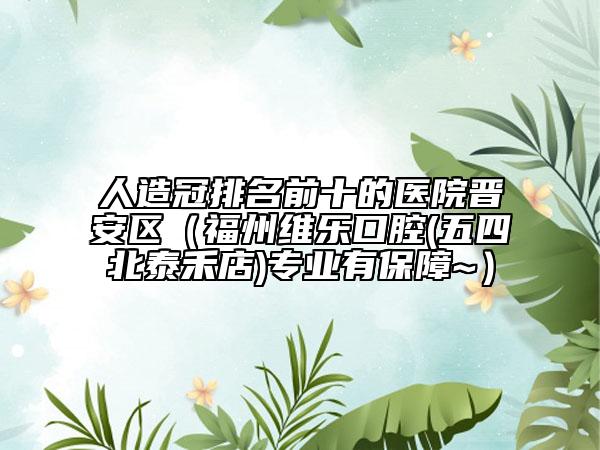 人造冠排名前十的醫(yī)院晉安區(qū)(福州維樂口腔(五四北泰禾店)專業(yè)有保障~)
