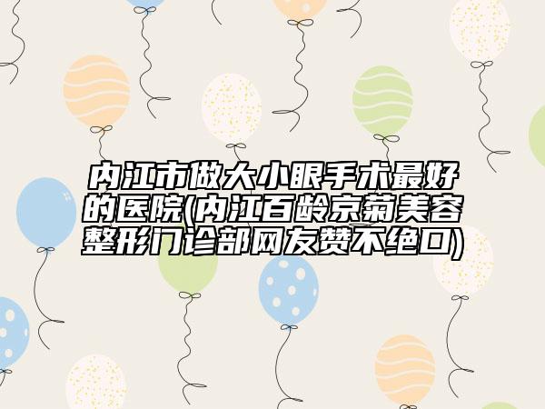 內(nèi)江市做大小眼手術(shù)最好的醫(yī)院(內(nèi)江百齡京菊美容整形門診部網(wǎng)友贊不絕口)
