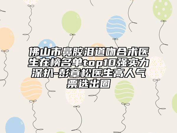佛山市鼻腔淚道吻合術(shù)醫(yī)生在榜名單top10強(qiáng)實(shí)力深扒-彭章松醫(yī)生高人氣票選出圈