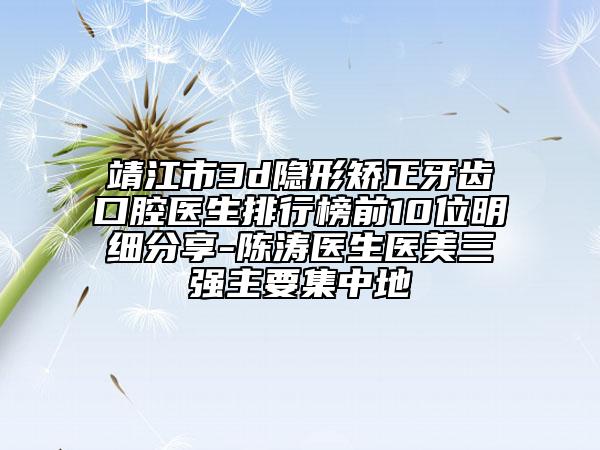 靖江市3d隱形矯正牙齒口腔醫(yī)生排行榜前10位明細分享-陳濤醫(yī)生醫(yī)美三強主要集中地
