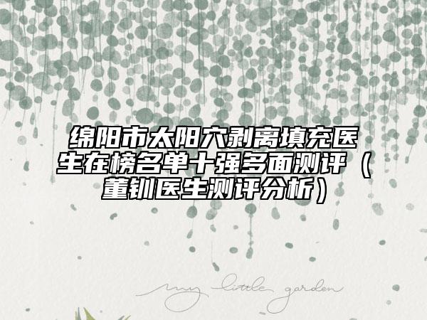 綿陽市太陽穴剝離填充醫(yī)生在榜名單十強(qiáng)多面測評(董釧醫(yī)生測評分析)