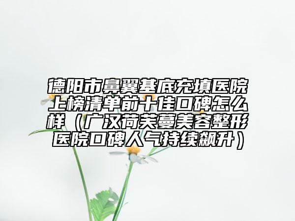 德陽市鼻翼基底充填醫(yī)院上榜清單前十佳口碑怎么樣(廣漢荷芙蔓美容整形醫(yī)院口碑人氣持續(xù)飆升)