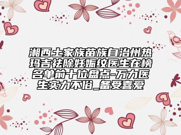 湘西土家族苗族自治州熱瑪吉祛除妊娠紋醫(yī)生在榜名單前十位盤點(diǎn)-萬力醫(yī)生實(shí)力不俗_備受喜愛