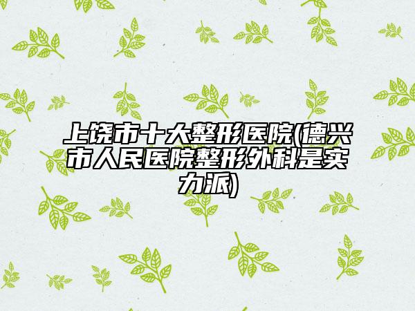上饒市十大整形醫(yī)院(德興市人民醫(yī)院整形外科是實力派)