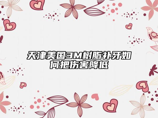 天津美國3M樹脂補牙如何把傷害降低