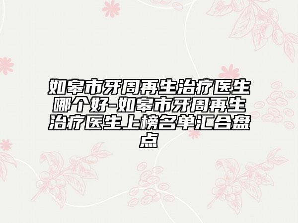 如皋市牙周再生治療醫(yī)生哪個好-如皋市牙周再生治療醫(yī)生上榜名單匯合盤點