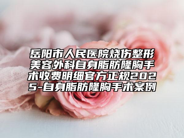 岳陽市人民醫(yī)院燒傷整形美容外科自身脂肪隆胸手術(shù)收費(fèi)明細(xì)官方正規(guī)2025-自身脂肪隆胸手術(shù)案例