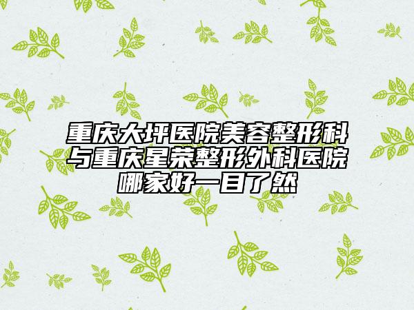 重慶大坪醫(yī)院美容整形科與重慶星榮整形外科醫(yī)院哪家好一目了然