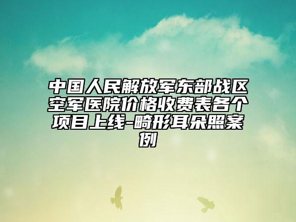 中國人民解放軍東部戰(zhàn)區(qū)空軍醫(yī)院價格收費表各個項目上線-畸形耳朵照案例