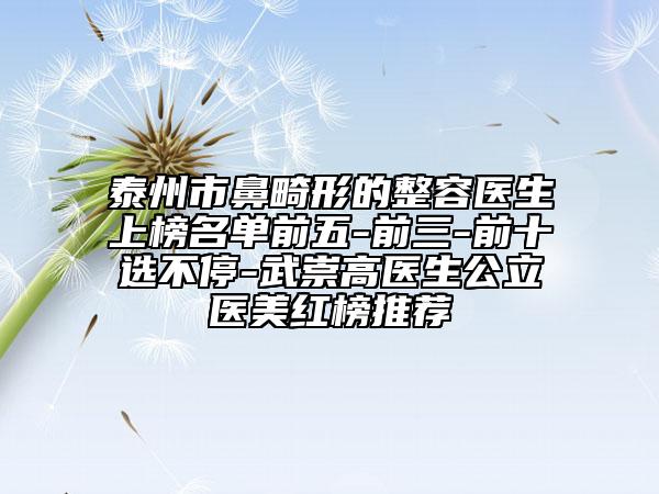 泰州市鼻畸形的整容醫(yī)生上榜名單前五-前三-前十選不停-武崇高醫(yī)生公立醫(yī)美紅榜推薦