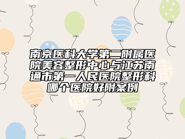 南京醫(yī)科大學(xué)第二附屬醫(yī)院美容整形中心與江蘇南通市第一人民醫(yī)院整形科哪個(gè)醫(yī)院好附案例
