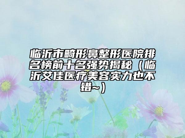 臨沂市畸形鼻整形醫(yī)院排名榜前十名強(qiáng)勢(shì)揭秘（臨沂艾佳醫(yī)療美容實(shí)力也不錯(cuò)~）