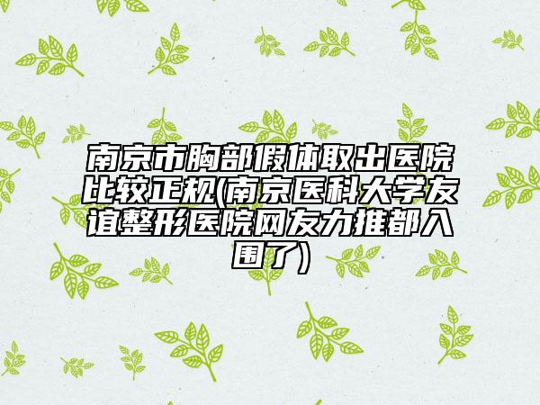 南京市胸部假體取出醫(yī)院比較正規(guī)(南京醫(yī)科大學(xué)友誼整形醫(yī)院網(wǎng)友力推都入圍了)