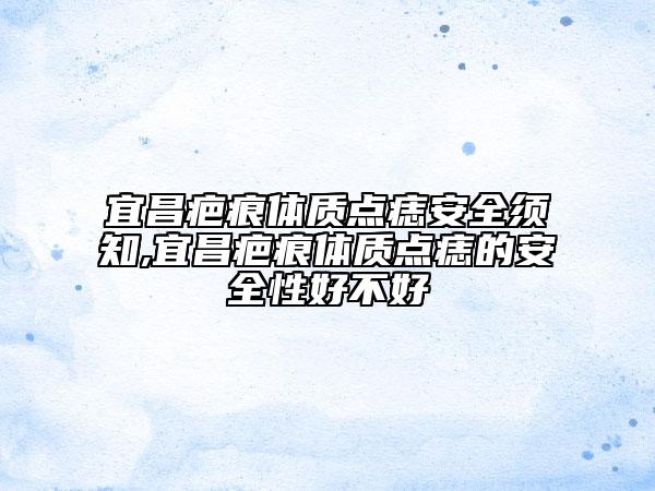 宜昌疤痕體質(zhì)點(diǎn)痣安全須知,宜昌疤痕體質(zhì)點(diǎn)痣的安全性好不好