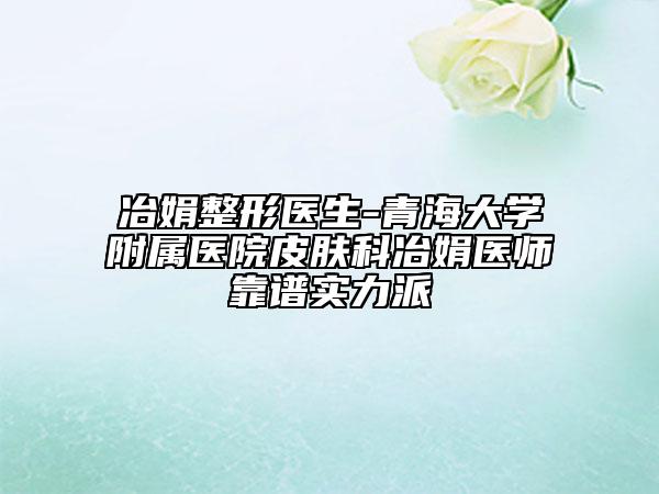 冶娟整形醫(yī)生-青海大學附屬醫(yī)院皮膚科冶娟醫(yī)師靠譜實力派