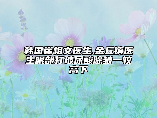 韓國(guó)崔相文醫(yī)生,金丘鎮(zhèn)醫(yī)生眼部打玻尿酸除皺一較高下
