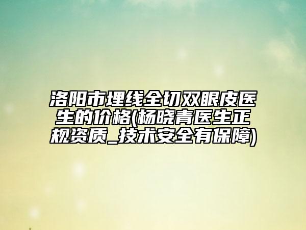 洛陽市埋線全切雙眼皮醫(yī)生的價格(楊曉青醫(yī)生正規(guī)資質(zhì)_技術安全有保障)