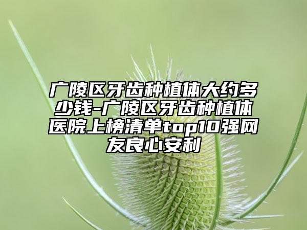 廣陵區(qū)牙齒種植體大約多少錢(qián)-廣陵區(qū)牙齒種植體醫(yī)院上榜清單top10強(qiáng)網(wǎng)友良心安利