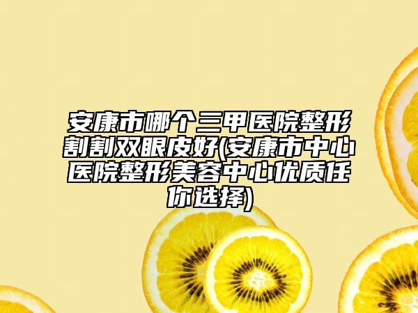 安康市哪個(gè)三甲醫(yī)院整形割割雙眼皮好(安康市中心醫(yī)院整形美容中心優(yōu)質(zhì)任你選擇)