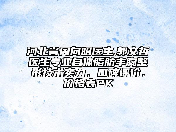 河北省周向昭醫(yī)生,郭文哲醫(yī)生專業(yè)自體脂肪豐胸整形技術(shù)實力、口碑評價、價格表PK