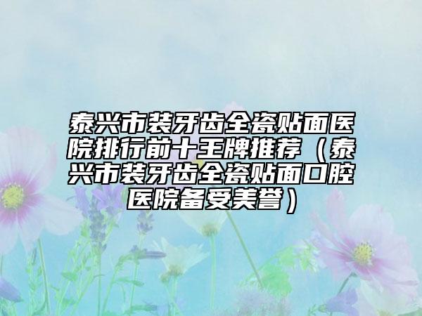 泰興市裝牙齒全瓷貼面醫(yī)院排行前十王牌推薦(泰興市裝牙齒全瓷貼面口腔醫(yī)院備受美譽)